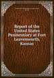 Report of the United States Penitentiary at Fort Leavenworth, Kansas, United States Penitentiary in Leavenworth, Kansas 
