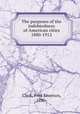 The purposes of the indebtedness of American cities 1880-1912, Clark, Fred Emerson, 1890- 