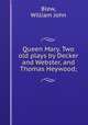 Queen Mary. Two old plays by Decker and Webster, and Thomas Heywood;, Blew, William John 