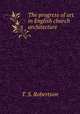 The progress of art in English church architecture, T. S. Robertson 