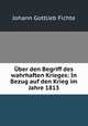 Uber den Begriff des wahrhaften Krieges: In Bezug auf den Krieg im Jahre 1813, Fichte Johann Gottlieb 