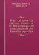 Practical camellia culture : a treatise on the propagation and culture of the Camellia japonica, Halliday, Robert J., 1865-1945 