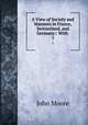 A View of Society and Manners in France, Switzerland, and Germany:: With .. 1, John Moore 