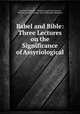 Babel and Bible: Three Lectures on the Significance of Assyriological ., Friedrich Delitzsch , Thomas Joseph McCormack, William Herbert Carruth, Lydia Gillingham Robinson 