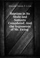 Baptism in Its Mode and Subjects Considered: And the Arguments of Mr. Ewing ., Alexander Carson, F . L. Cox 