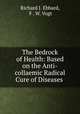 The Bedrock of Health: Based on the Anti-collaemic Radical Cure of Diseases ., Richard J. Ebbard, F . W. Vogt 