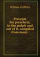 Precepts for preachers, in the pulpit and out of it, compiled from many ., William Griffiths 
