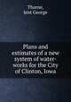 Plans and estimates of a new system of water-works for the City of Clinton, Iowa, Thorne, Jent George 
