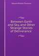 Between Earth and Sky, and Other Strange Stories of Deliverance ., Edward William Thomson 