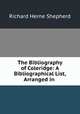 The Bibliography of Coleridge: A Bibliographical List, Arranged in ., Shepherd, Richard Herne, 1842-1895 