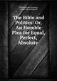 The Bible and Politics: Or, An Humble Plea for Equal, Perfect, Absolute ., William Anderson Scott, Hubert Howe Bancroft 