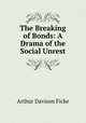 The Breaking of Bonds: A Drama of the Social Unrest, Arthur Davison Ficke 