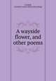 A wayside flower, and other poems, Charlotte Lennox Crisfield 