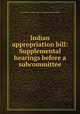 Indian appropriation bill: Supplemental hearings before a subcommittee., United States. Congress. House. Committee on Indian Affairs 