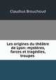 Les origines du theatre de Lyon: mysteres, farces et tragedies, troupes ., Claudius Brouchoud 