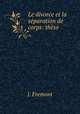Le divorce et la separation de corps: these, J. Fremont 