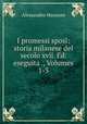 I promessi sposi: storia milanese del secolo xvii. Ed. eseguita ., Volumes 1-3, Alessandro Manzoni 