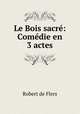 Le Bois sacre: Comedie en 3 actes, Robert de Flers 