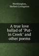 A true love ballad of "Put-in Creek" and other poems, Worthington, Herbert Livingston 