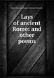 Lays of ancient Rome: and other poems, Baron Thomas Babington Macaulay Macaulay 