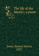 The life of the Master; a poem, Jones, Samuel Steven, 1837- 