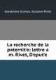 La recherche de la paternit?e: lettre a m. Rivet, D?eput?e, Alexandre Dumas, Gustave Rivet 