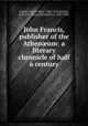 John Francis, publisher of the Athen?um: a literary chronicle of half a century, Francis, John Collins, 1838-1916,Bourne, H. R. Fox (Henry Richard Fox), 1837-1909 