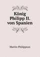 Konig Philipp II. von Spanien, Martin Philippson 