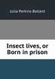 Insect lives, or Born in prison, Julia Perkins Ballard 
