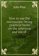 How to use the microscope: being practical hints on the selection and use of ., Phin, John 