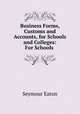 Business Forms, Customs and Accounts, for Schools and Colleges: For Schools ., Seymour Eaton 