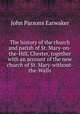 The history of the church and parish of St. Mary-on-the-Hill, Chester, together with an account of the new church of St. Mary-without-the-Walls, Earwaker, J. P. (John Parsons), 1847-1895 
