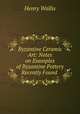 Byzantine Ceramic Art: Notes on Examples of Byzantine Pottery Recently Found ., Henry Wallis 