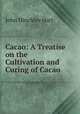 Cacao: A Treatise on the Cultivation and Curing of Cacao, John Hinchley Hart 