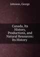 Canada, Its History, Productions, and Natural Resources: Its History ., Johnson, George 