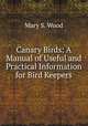 Canary Birds: A Manual of Useful and Practical Information for Bird Keepers, Mary S. Wood 