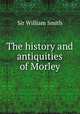 The history and antiquities of Morley, Smith, William, Sir, 1813-1893 