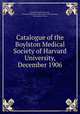 Catalogue of the Boylston Medical Society of Harvard University, December 1906, Boylston Medical Society, Boylston Medical Society of Harvard University , Merrymount Press 