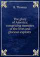 The glory of America: comprising memoirs of the lives and glorious exploits ., R. Thomas 