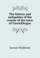 The history and antiquities of the county of the town of Carrickfergus, Samuel McSkimin 