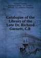 Catalogue of the Library of the Late Dr. Richard Garnett, C.B ., Richard Garnett , England Sotheby & Co . (London, Sotheby & Co . (London, England) 