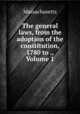 The general laws, from the adoption of the constitution, 1780 to ., Volume 1, Massachusetts 