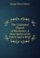 The Cathedral Church of Rochester: A Description of Its Fabric and a Brief ., George Henry Palmer 