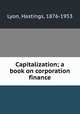 Capitalization; a book on corporation finance, Lyon, Hastings, 1876-1953 