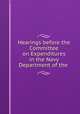 Hearings before the Committee on Expenditures in the Navy Department of the ., United States. Congress. House. Committee on Expenditures in Navy Dept. [from old catalog] 