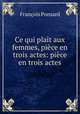 Ce qui plait aux femmes, piece en trois actes: piece en trois actes, Francois Ponsard 