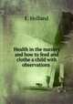 Health in the nursery and how to feed and clothe a child with observations ., E. Holland 