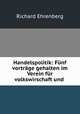 Handelspolitik: Funf vortrage gehalten im Verein fur volkswirschaft und ., Richard Ehrenberg 