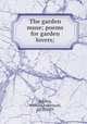 The garden muse; poems for garden lovers;, Bradley, William Aspenwall, 1878-1939 