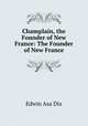 Champlain, the Founder of New France: The Founder of New France, Edwin Asa Dix 